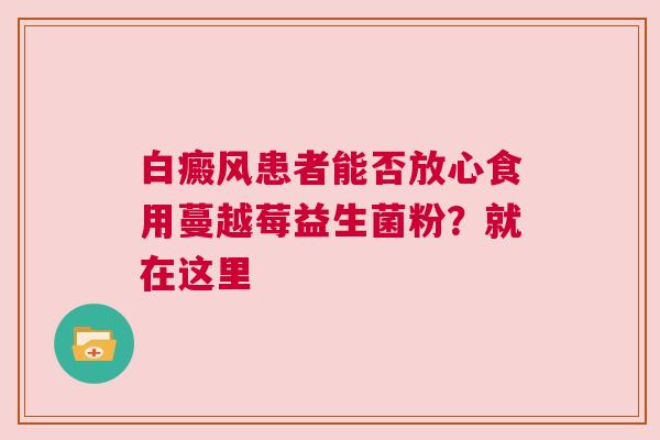 白癜风患者能否放心食用蔓越莓益生菌粉？就在这里