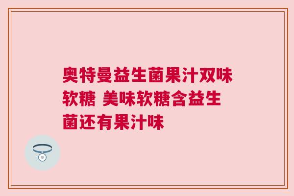 奥特曼益生菌果汁双味软糖 美味软糖含益生菌还有果汁味