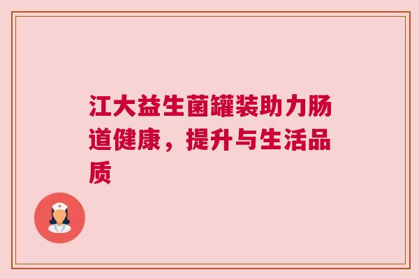 江大益生菌罐装助力肠道健康，提升与生活品质