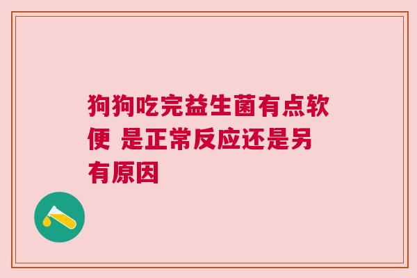 狗狗吃完益生菌有点软便 是正常反应还是另有原因