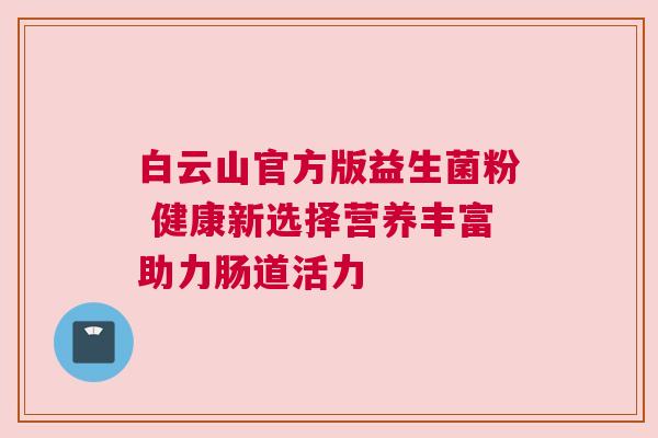 白云山官方版益生菌粉 健康新选择营养丰富助力肠道活力