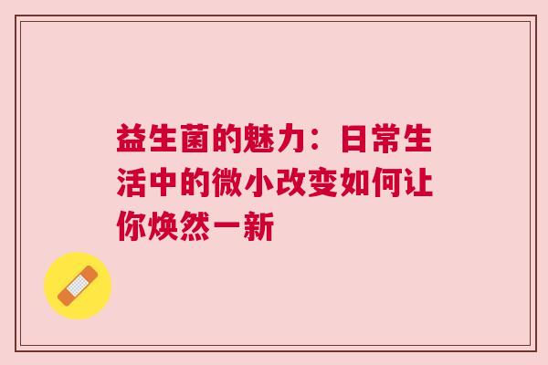 益生菌的魅力：日常生活中的微小改变如何让你焕然一新