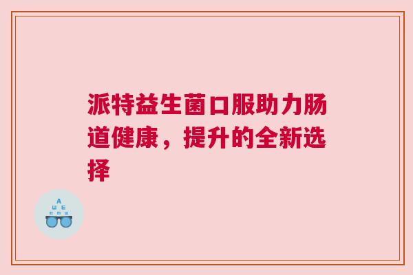 派特益生菌口服助力肠道健康，提升的全新选择