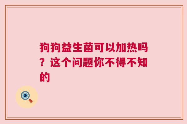 狗狗益生菌可以加热吗？这个问题你不得不知的