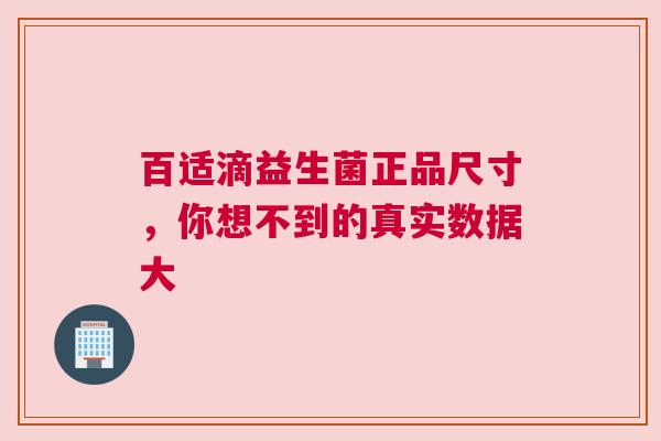 百适滴益生菌正品尺寸，你想不到的真实数据大