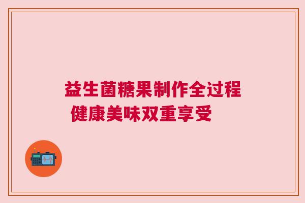 益生菌糖果制作全过程 健康美味双重享受