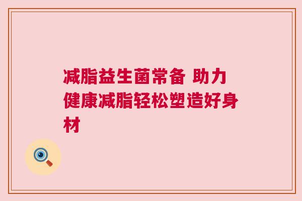 减脂益生菌常备 助力健康减脂轻松塑造好身材