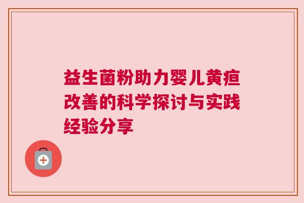 益生菌粉助力婴儿黄疸改善的科学探讨与实践经验分享