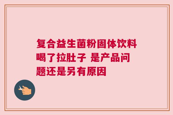 复合益生菌粉固体饮料喝了拉肚子 是产品问题还是另有原因