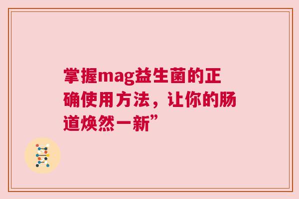 掌握mag益生菌的正确使用方法，让你的肠道焕然一新”