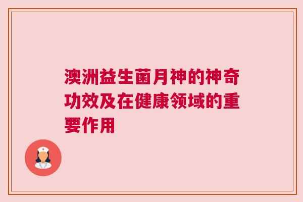 澳洲益生菌月神的神奇功效及在健康领域的重要作用