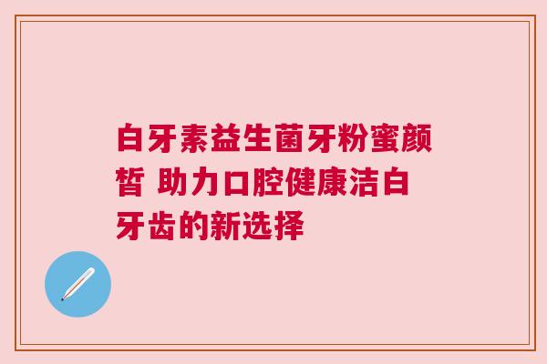 白牙素益生菌牙粉蜜颜皙 助力口腔健康洁白牙齿的新选择