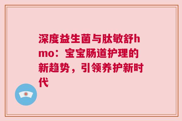 深度益生菌与肽敏舒hmo：宝宝肠道护理的新趋势，引领养护新时代