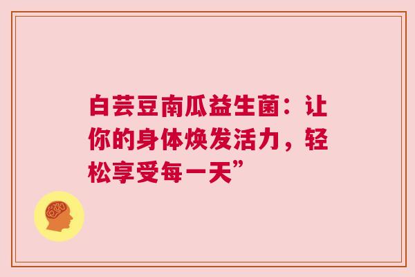 白芸豆南瓜益生菌：让你的身体焕发活力，轻松享受每一天”