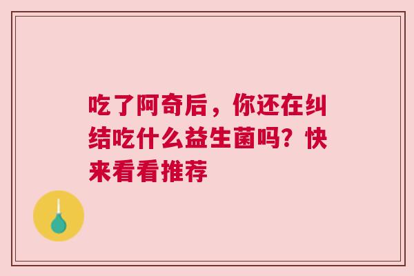 吃了阿奇后，你还在纠结吃什么益生菌吗？快来看看推荐