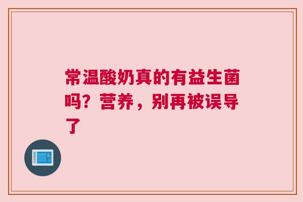 常温酸奶真的有益生菌吗？营养，别再被误导了