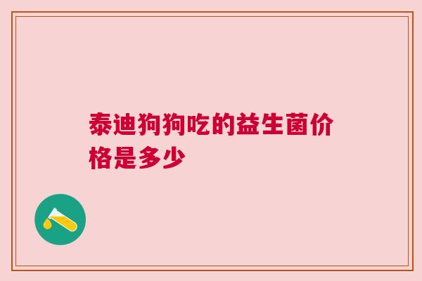 泰迪狗狗吃的益生菌价格是多少