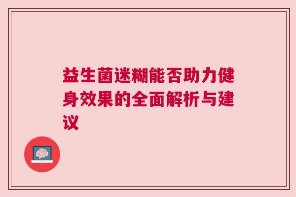 益生菌迷糊能否助力健身效果的全面解析与建议