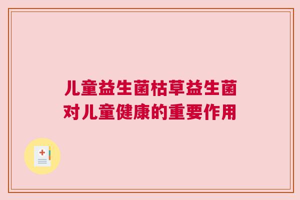 儿童益生菌枯草益生菌对儿童健康的重要作用