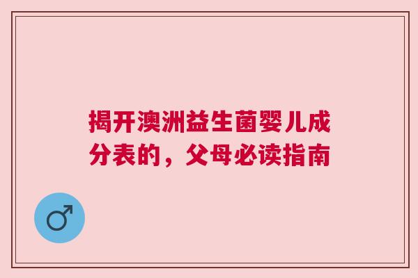揭开澳洲益生菌婴儿成分表的，父母必读指南