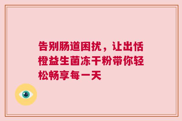 告别肠道困扰，让出恬橙益生菌冻干粉带你轻松畅享每一天