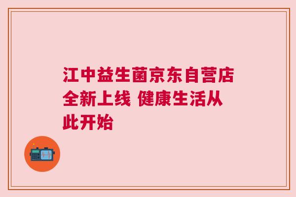 江中益生菌京东自营店全新上线 健康生活从此开始