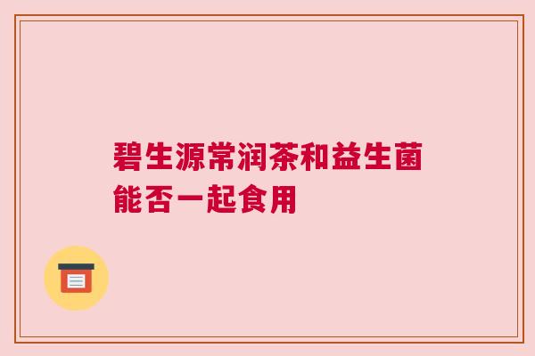 碧生源常润茶和益生菌能否一起食用