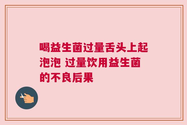 喝益生菌过量舌头上起泡泡 过量饮用益生菌的不良后果