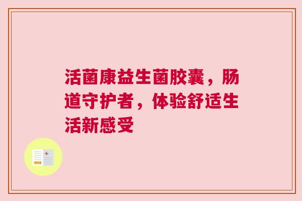 活菌康益生菌胶囊，肠道守护者，体验舒适生活新感受