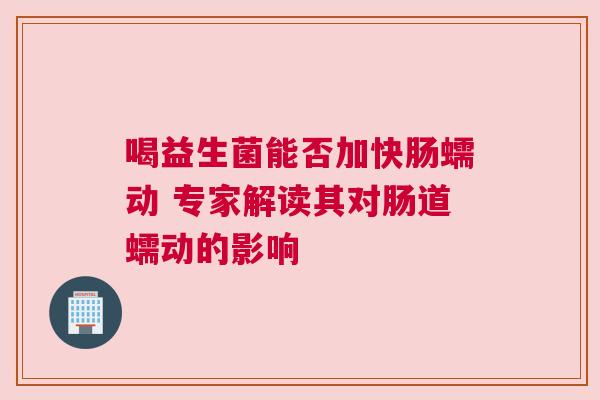 喝益生菌能否加快肠蠕动 专家解读其对肠道蠕动的影响