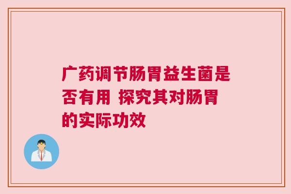 广药调节肠胃益生菌是否有用 探究其对肠胃的实际功效