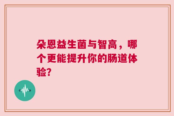 朵恩益生菌与智高，哪个更能提升你的肠道体验？