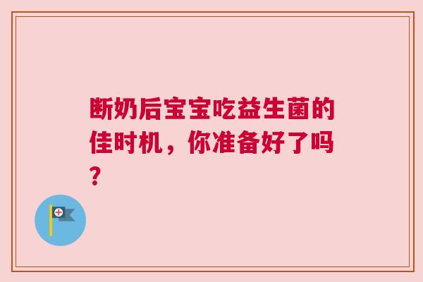 断奶后宝宝吃益生菌的佳时机，你准备好了吗？