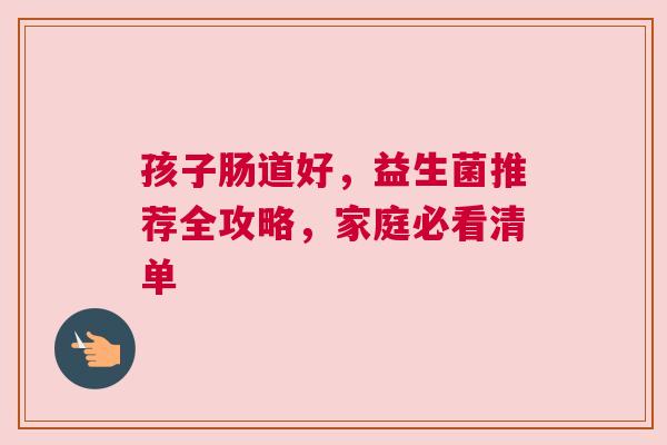 孩子肠道好，益生菌推荐全攻略，家庭必看清单
