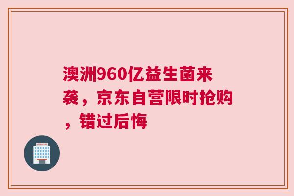 澳洲960亿益生菌来袭，京东自营限时抢购，错过后悔