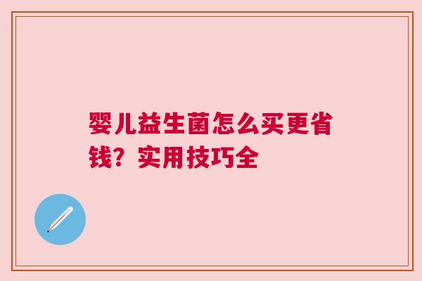 婴儿益生菌怎么买更省钱？实用技巧全