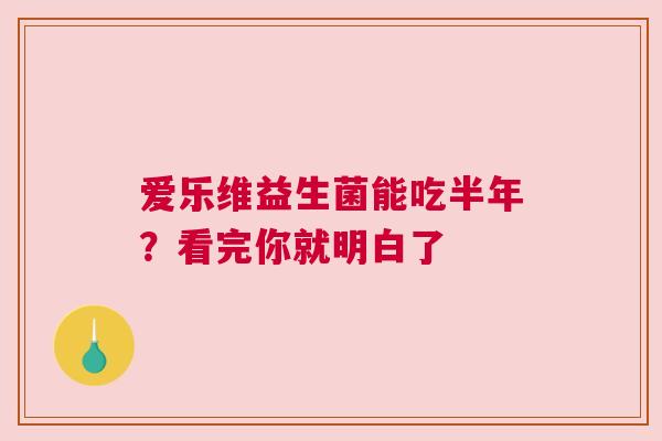 爱乐维益生菌能吃半年？看完你就明白了
