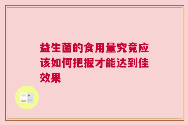 益生菌的食用量究竟应该如何把握才能达到佳效果