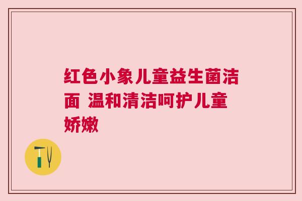 红色小象儿童益生菌洁面 温和清洁呵护儿童娇嫩