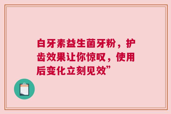 白牙素益生菌牙粉，护齿效果让你惊叹，使用后变化立刻见效”