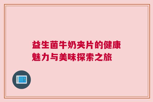 益生菌牛奶夹片的健康魅力与美味探索之旅