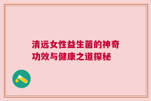 清远女性益生菌的神奇功效与健康之道探秘
