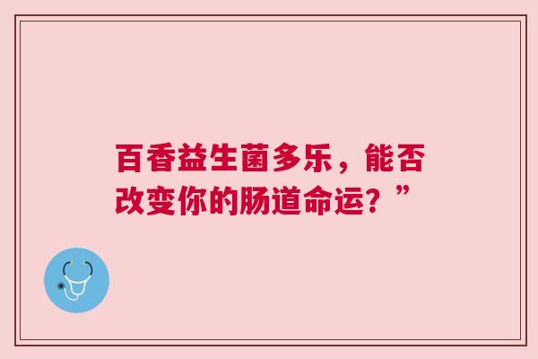 百香益生菌多乐，能否改变你的肠道命运？”