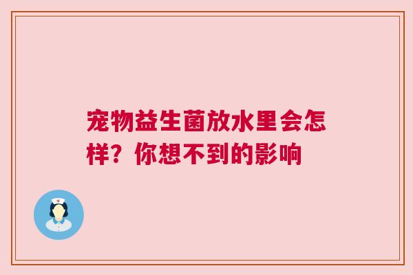 宠物益生菌放水里会怎样？你想不到的影响