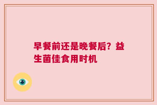 早餐前还是晚餐后？益生菌佳食用时机