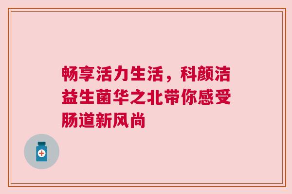 畅享活力生活，科颜洁益生菌华之北带你感受肠道新风尚