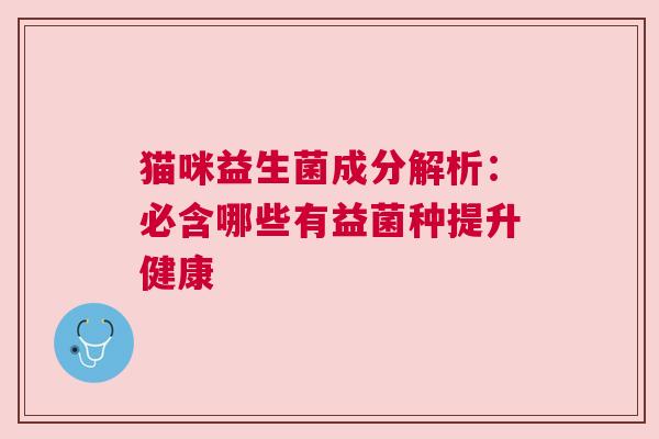 猫咪益生菌成分解析：必含哪些有益菌种提升健康