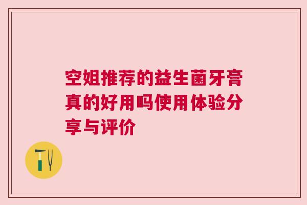 空姐推荐的益生菌牙膏真的好用吗使用体验分享与评价