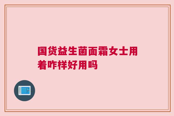国货益生菌面霜女士用着咋样好用吗