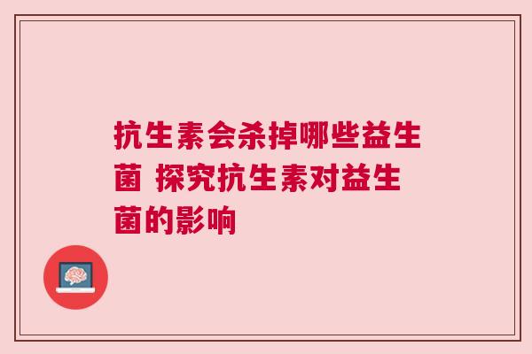 抗生素会杀掉哪些益生菌 探究抗生素对益生菌的影响